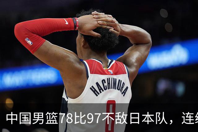 中国男篮78比97不敌日本队，连续两届无缘亚运会决赛